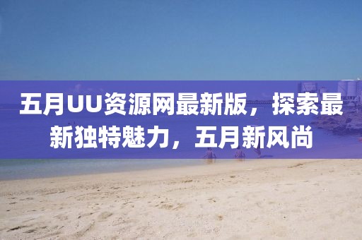 五月UU资源网最新版，探索最新独特魅力，五月新风尚