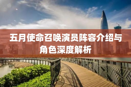 五月使命召唤演员阵容介绍与角色深度解析