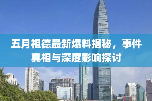 五月祖德最新爆料揭秘，事件真相与深度影响探讨