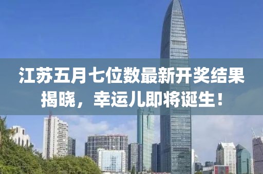 江苏五月七位数最新开奖结果揭晓，幸运儿即将诞生！