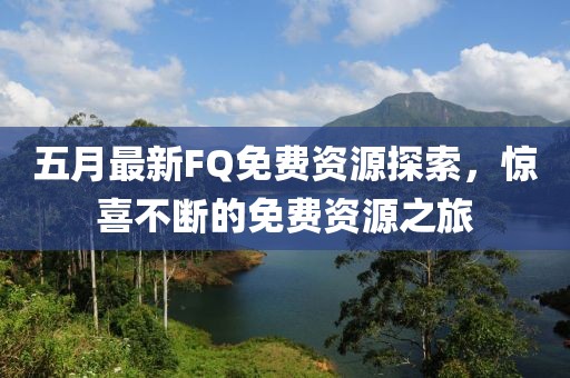 五月最新FQ免费资源探索，惊喜不断的免费资源之旅