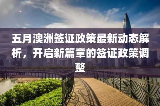 五月澳洲签证政策最新动态解析，开启新篇章的签证政策调整