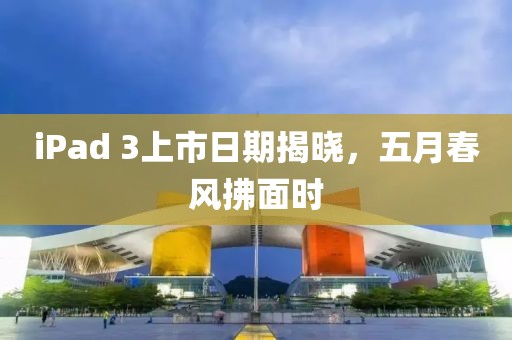 iPad 3上市日期揭晓，五月春风拂面时