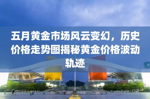 五月黄金市场风云变幻，历史价格走势图揭秘黄金价格波动轨迹