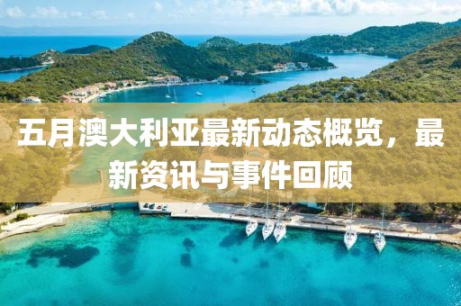 五月澳大利亚最新动态概览，最新资讯与事件回顾