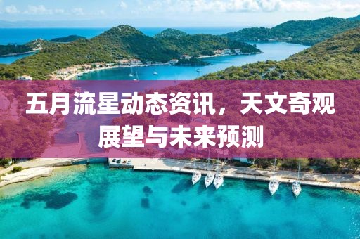 五月流星动态资讯，天文奇观展望与未来预测