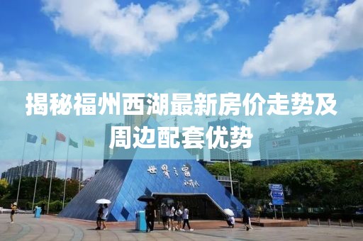 揭秘福州西湖最新房价走势及周边配套优势