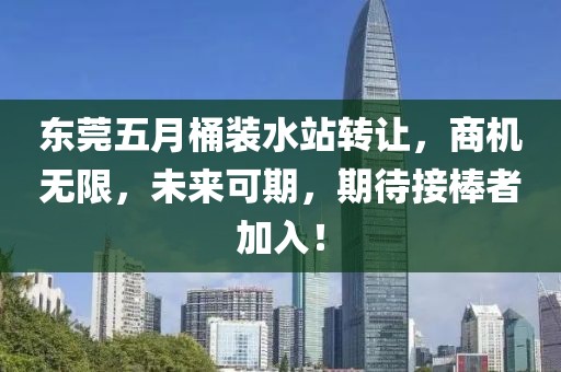 东莞五月桶装水站转让，商机无限，未来可期，期待接棒者加入！