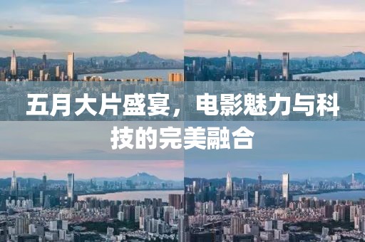 五月大片盛宴，电影魅力与科技的完美融合