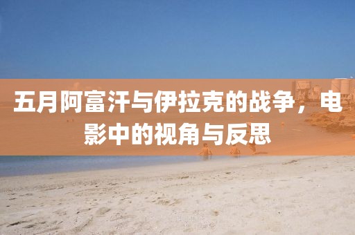 五月阿富汗与伊拉克的战争，电影中的视角与反思