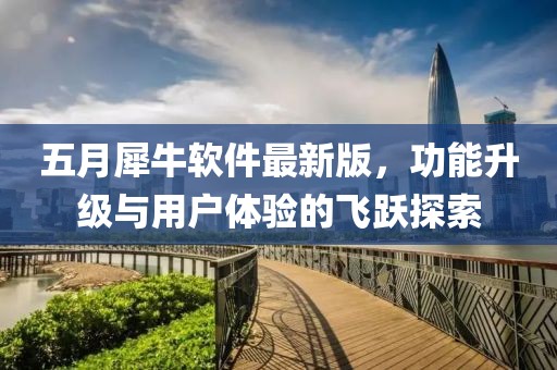 五月犀牛软件最新版，功能升级与用户体验的飞跃探索