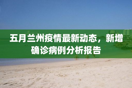 五月兰州疫情最新动态，新增确诊病例分析报告