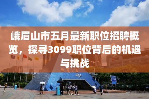 峨眉山市五月最新职位招聘概览，探寻3099职位背后的机遇与挑战