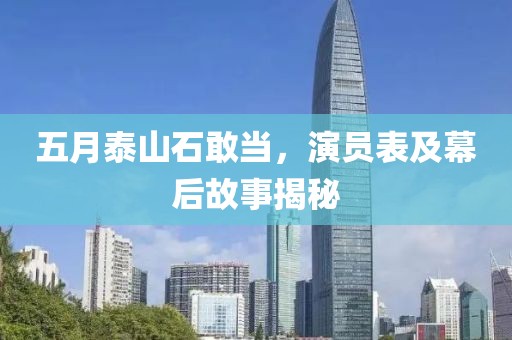 五月泰山石敢当，演员表及幕后故事揭秘
