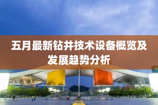 五月最新钻井技术设备概览及发展趋势分析