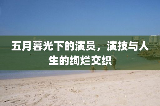 五月暮光下的演员，演技与人生的绚烂交织