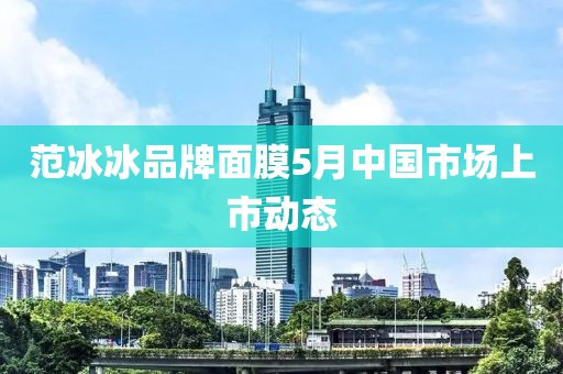 范冰冰品牌面膜5月中国市场上市动态