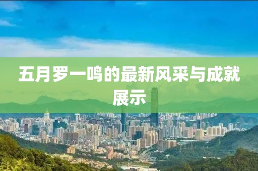 五月罗一鸣的最新风采与成就展示