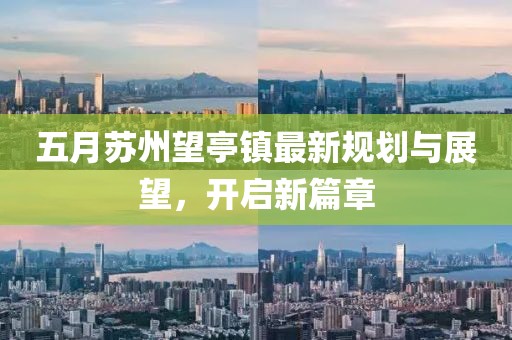 五月苏州望亭镇最新规划与展望，开启新篇章