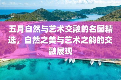 五月自然与艺术交融的名图精选，自然之美与艺术之韵的交融展现