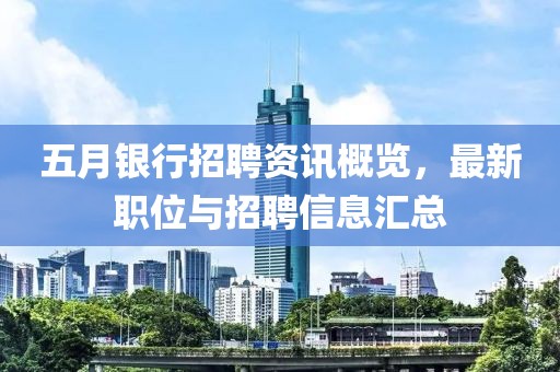 五月银行招聘资讯概览，最新职位与招聘信息汇总