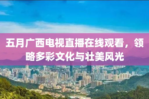 五月广西电视直播在线观看，领略多彩文化与壮美风光