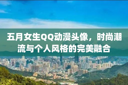 五月女生QQ动漫头像，时尚潮流与个人风格的完美融合