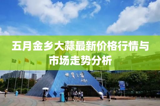 五月金乡大蒜最新价格行情与市场走势分析