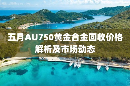 五月AU750黄金合金回收价格解析及市场动态