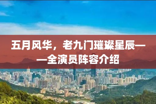 五月风华，老九门璀璨星辰——全演员阵容介绍
