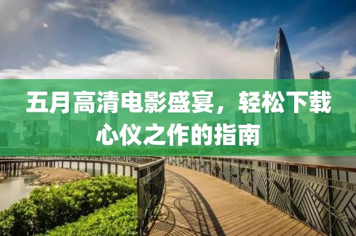 五月高清电影盛宴，轻松下载心仪之作的指南