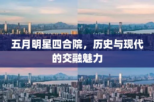五月明星四合院，历史与现代的交融魅力