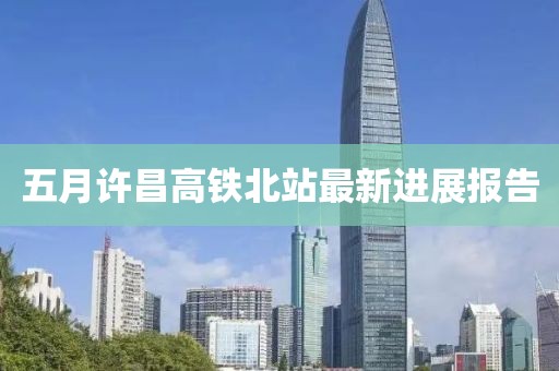 五月许昌高铁北站最新进展报告