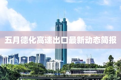 五月德化高速出口最新动态简报