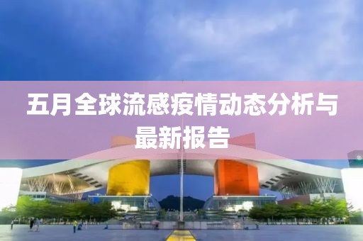 五月全球流感疫情动态分析与最新报告