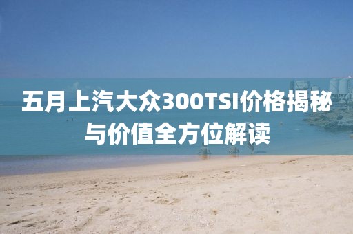五月上汽大众300TSI价格揭秘与价值全方位解读