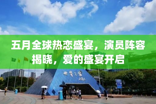 五月全球热恋盛宴，演员阵容揭晓，爱的盛宴开启