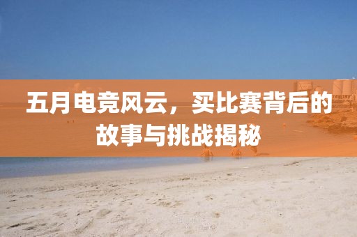 五月电竞风云，买比赛背后的故事与挑战揭秘