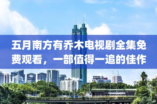 五月南方有乔木电视剧全集免费观看，一部值得一追的佳作