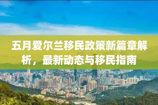 五月爱尔兰移民政策新篇章解析，最新动态与移民指南