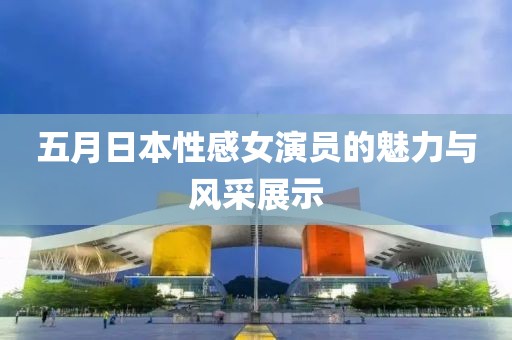 五月日本性感女演员的魅力与风采展示