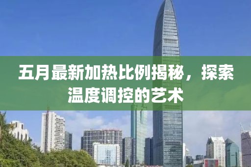 五月最新加热比例揭秘，探索温度调控的艺术