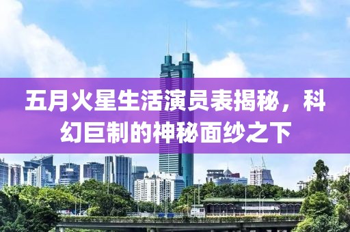 五月火星生活演员表揭秘，科幻巨制的神秘面纱之下