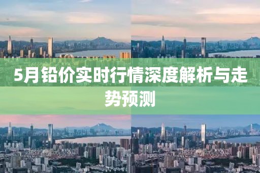 5月铅价实时行情深度解析与走势预测