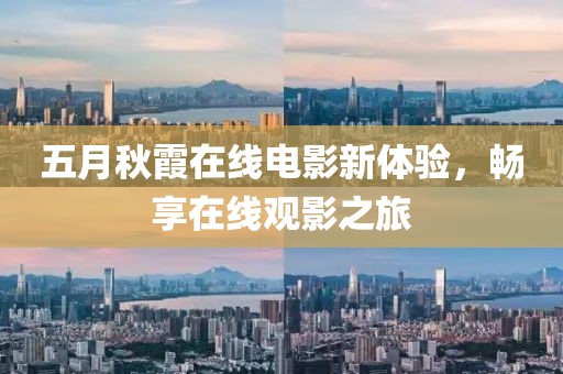 五月秋霞在线电影新体验，畅享在线观影之旅