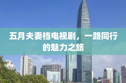五月夫妻档电视剧，一路同行的魅力之旅