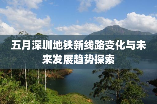 五月深圳地铁新线路变化与未来发展趋势探索