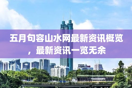 五月句容山水网最新资讯概览，最新资讯一览无余