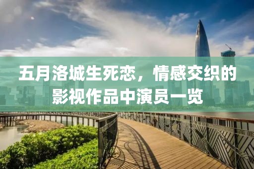 五月洛城生死恋，情感交织的影视作品中演员一览