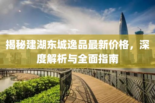 揭秘建湖东城逸品最新价格，深度解析与全面指南